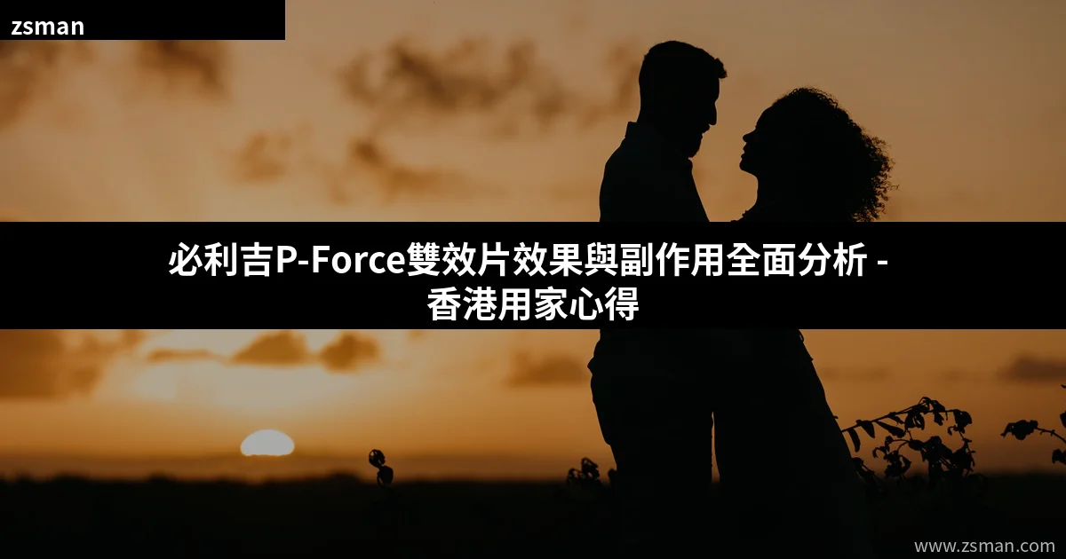 必利吉P-Force雙效片效果與副作用全面分析 - 香港用家心得