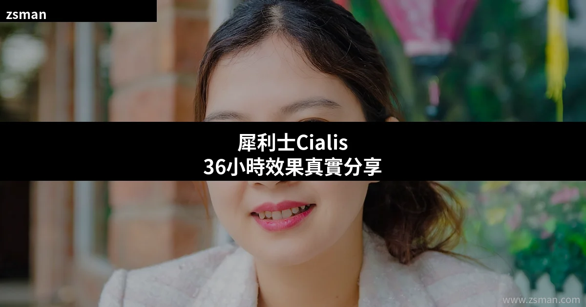 犀利士Cialis36小時效果真實分享 香港用戶服用體驗