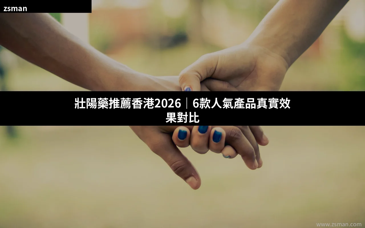 壯陽藥推薦香港2026 人氣產品對比指南